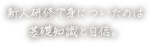 新人研修で身についたのは基礎知識と自信。