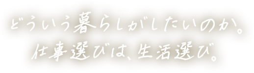 どういう暮らしがしたいのか。仕事選びは、生活選び。